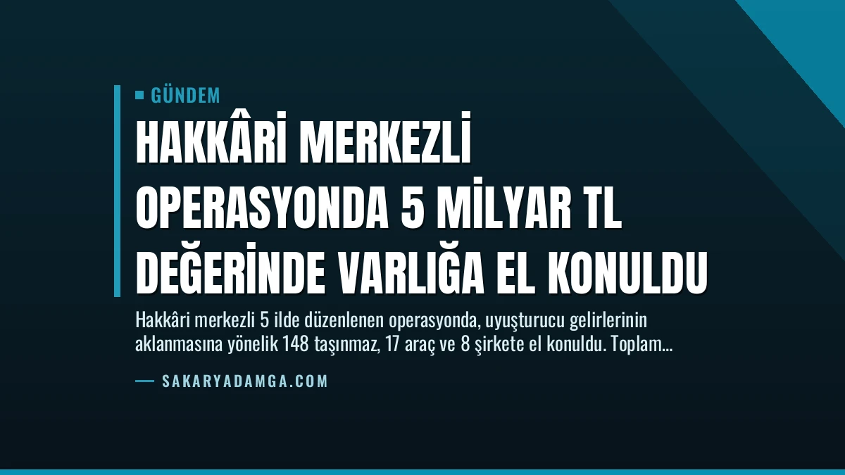 Hakkâri Merkezli Operasyonda 5 Milyar TL Değerinde Varlığa El Konuldu