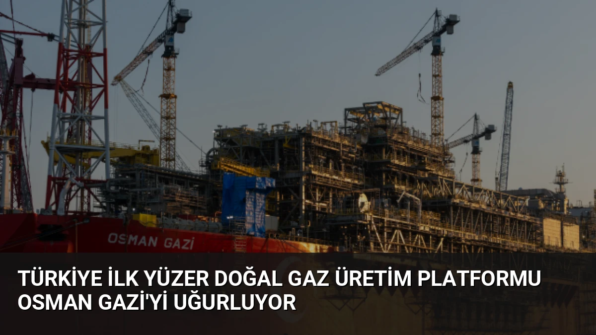Türkiye İlk Yüzer Doğal Gaz Üretim Platformu Osman Gazi’yi Uğurluyor